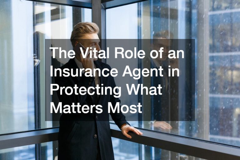 The Vital Role of an Insurance Agent in Protecting What Matters Most